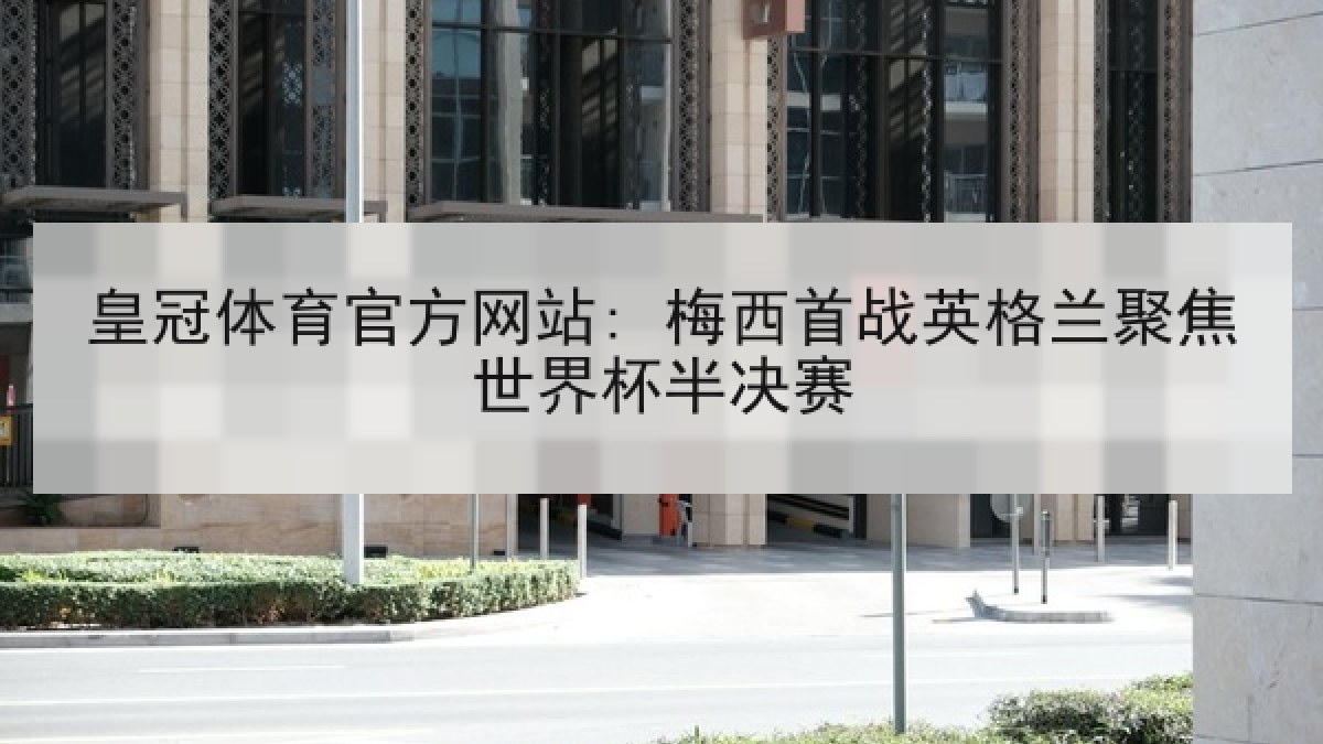 皇冠体育官方网站: 梅西首战英格兰聚焦世界杯半决赛 皇冠体育官方网站: 梅西首战英格兰聚焦世界杯半决赛