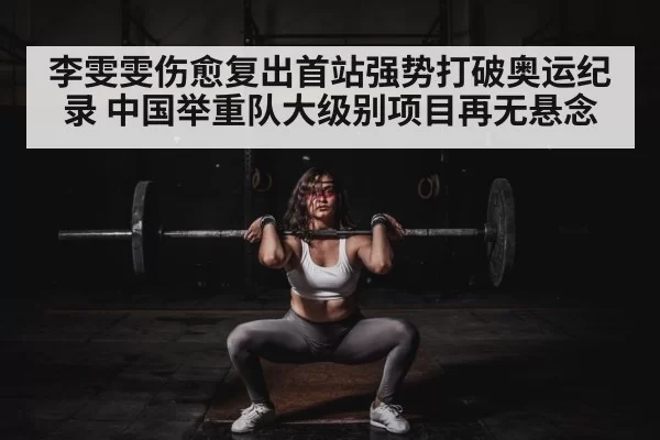 李雯雯伤愈复出首站强势打破奥运纪录 中国举重队大级别项目再无悬念