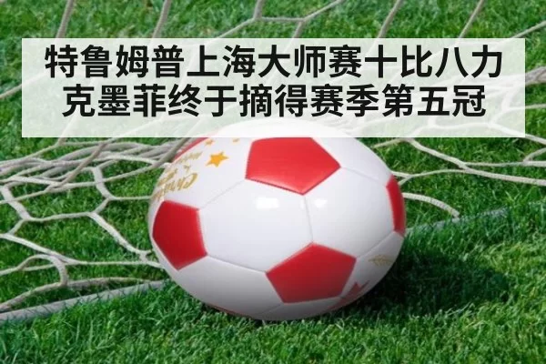特鲁姆普上海大师赛十比八力克墨菲终于摘得赛季第五冠