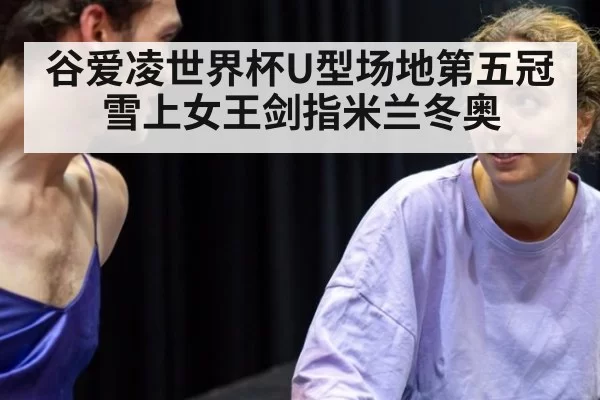 谷爱凌世界杯U型场地第五冠 雪上女王剑指米兰冬奥
