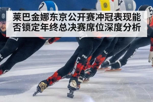 莱巴金娜东京公开赛冲冠表现能否锁定年终总决赛席位深度分析